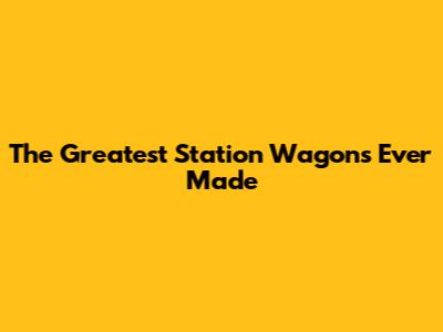 The Greatest Station Wagons Ever Made