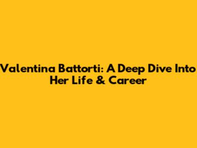 Valentina Battorti: A Deep Dive Into Her Life & Career